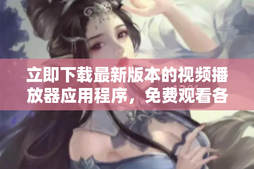 立即下载最新版本的视频播放器应用程序，免费观看各种精彩视频