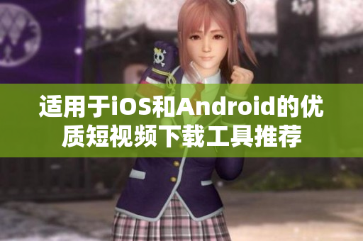 适用于iOS和Android的优质短视频下载工具推荐