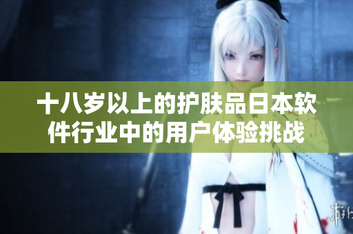 十八岁以上的护肤品日本软件行业中的用户体验挑战