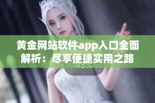 黄金网站软件app入口全面解析：尽享便捷实用之路