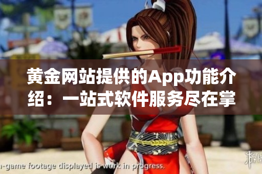 黄金网站提供的App功能介绍：一站式软件服务尽在掌握