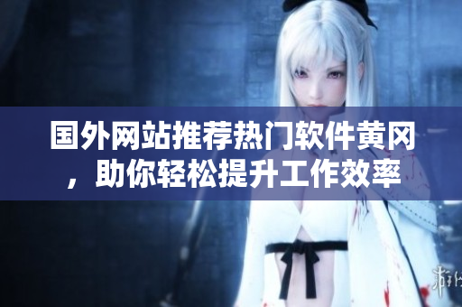 国外网站推荐热门软件黄冈，助你轻松提升工作效率