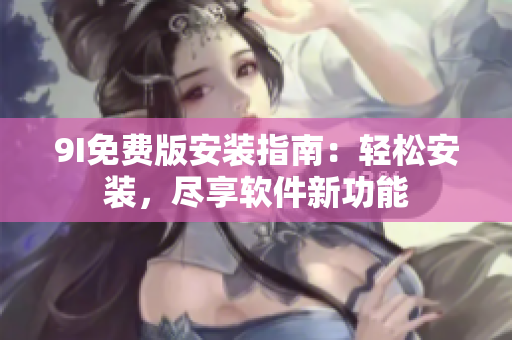 9I免费版安装指南：轻松安装，尽享软件新功能