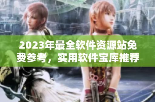 2023年最全软件资源站免费参考，实用软件宝库推荐