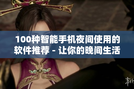 100种智能手机夜间使用的软件推荐 - 让你的晚间生活更加便捷