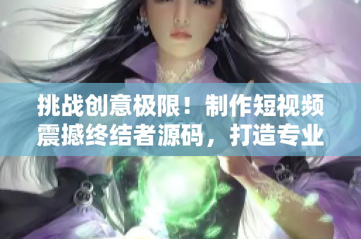 挑战创意极限！制作短视频震撼终结者源码，打造专业级软件创新之作