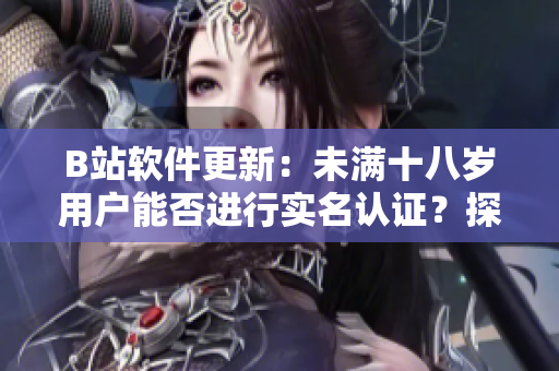 B站软件更新：未满十八岁用户能否进行实名认证？探讨年龄限制与隐私保护