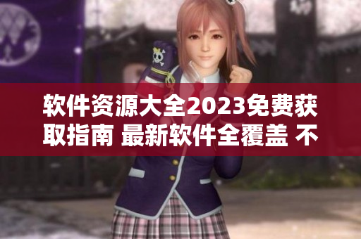 软件资源大全2023免费获取指南 最新软件全覆盖 不容错过
