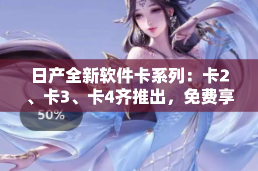 日产全新软件卡系列：卡2、卡3、卡4齐推出，免费享受高品质服务