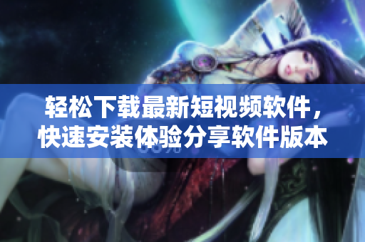 轻松下载最新短视频软件，快速安装体验分享软件版本更新