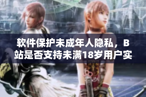 软件保护未成年人隐私，B站是否支持未满18岁用户实名认证？