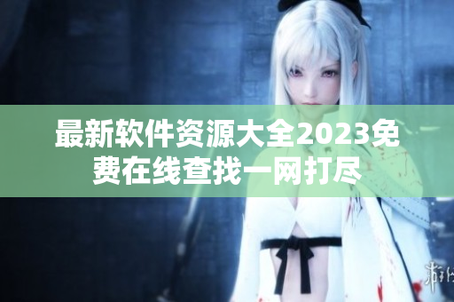 最新软件资源大全2023免费在线查找一网打尽