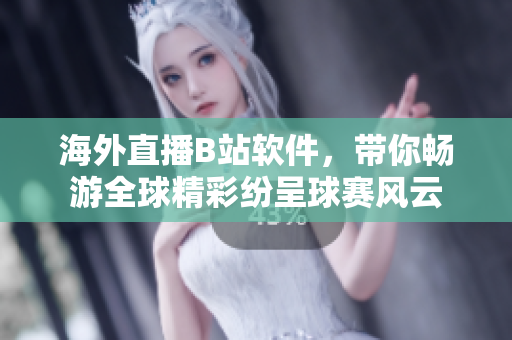 海外直播B站软件，带你畅游全球精彩纷呈球赛风云