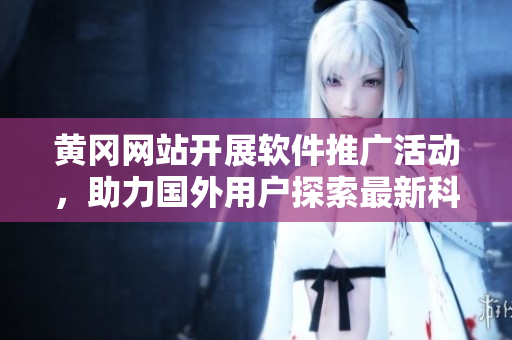 黄冈网站开展软件推广活动，助力国外用户探索最新科技创新