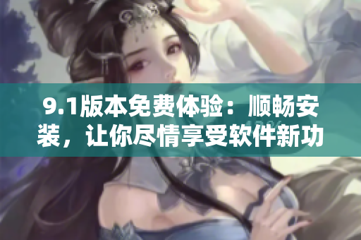 9.1版本免费体验：顺畅安装，让你尽情享受软件新功能