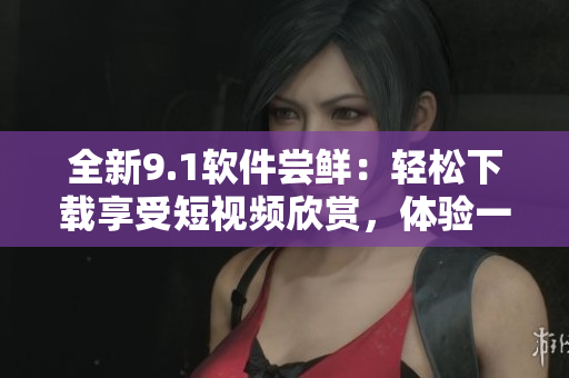 全新9.1软件尝鲜：轻松下载享受短视频欣赏，体验一键便捷的绝佳APP