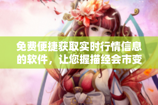 免费便捷获取实时行情信息的软件，让您握描经会市变动