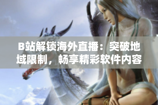 B站解锁海外直播：突破地域限制，畅享精彩软件内容