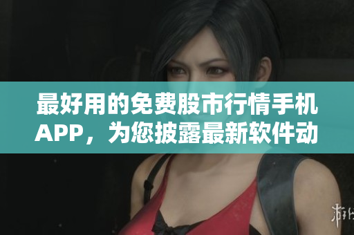 最好用的免费股市行情手机APP，为您披露最新软件动态