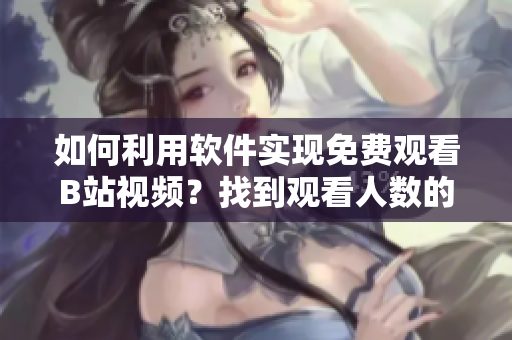 如何利用软件实现免费观看B站视频？找到观看人数的方法？