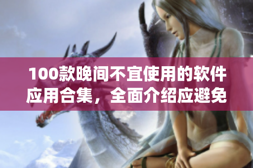 100款晚间不宜使用的软件应用合集，全面介绍应避免在晚上使用的App列表