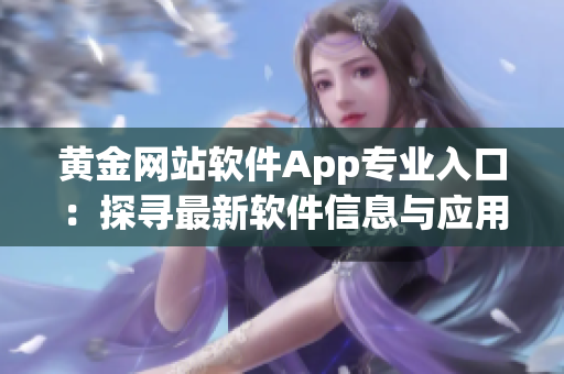 黄金网站软件App专业入口：探寻最新软件信息与应用技巧