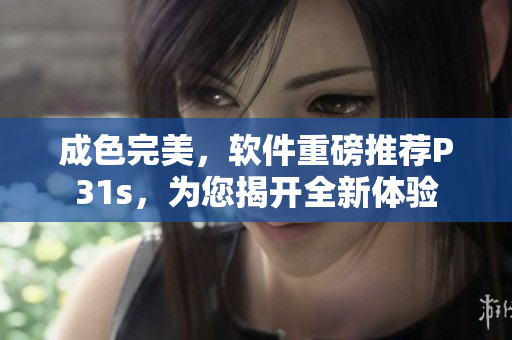成色完美，软件重磅推荐P31s，为您揭开全新体验
