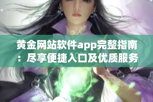 黄金网站软件app完整指南：尽享便捷入口及优质服务