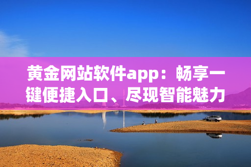 黄金网站软件app：畅享一键便捷入口、尽现智能魅力