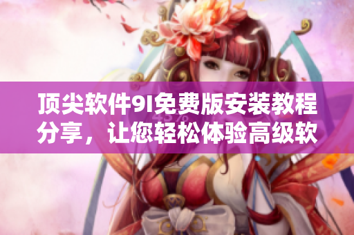 顶尖软件9I免费版安装教程分享，让您轻松体验高级软件功能