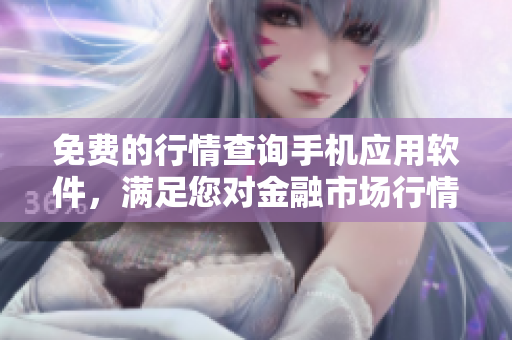 免费的行情查询手机应用软件，满足您对金融市场行情的实时观测及数据分析需求 