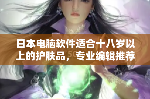 日本电脑软件适合十八岁以上的护肤品，专业编辑推荐