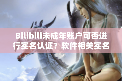 Bilibili未成年账户可否进行实名认证？软件相关实名认证方法解析