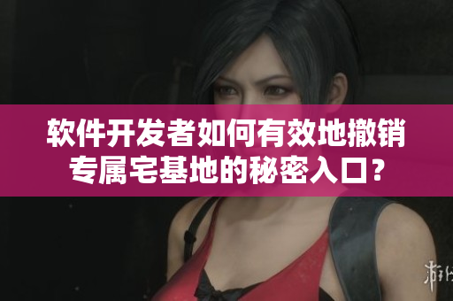 软件开发者如何有效地撤销专属宅基地的秘密入口？