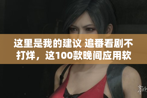 这里是我的建议 追番看剧不打烊，这100款晚间应用软件让你夜间玩转手机