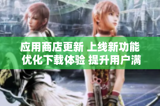 应用商店更新 上线新功能 优化下载体验 提升用户满意度