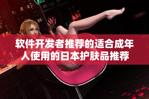 软件开发者推荐的适合成年人使用的日本护肤品推荐