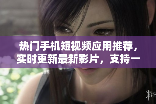 热门手机短视频应用推荐，实时更新最新影片，支持一键下载与分享
