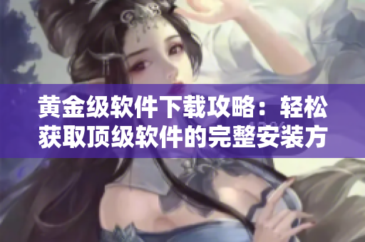 黄金级软件下载攻略：轻松获取顶级软件的完整安装方法