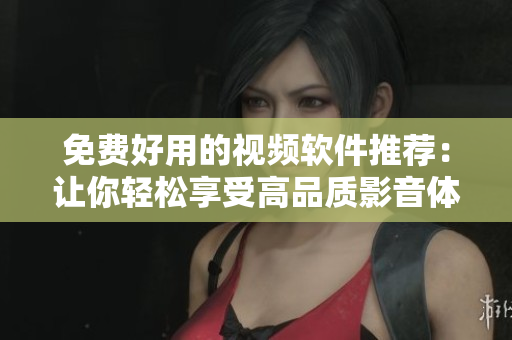 免费好用的视频软件推荐：让你轻松享受高品质影音体验