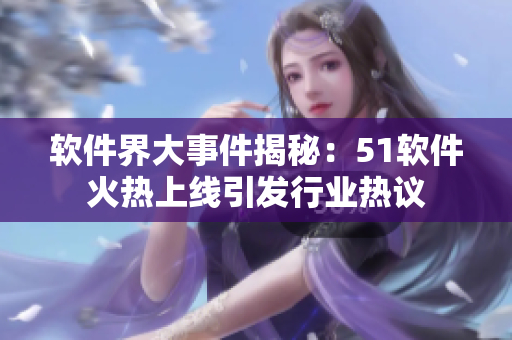 软件界大事件揭秘：51软件火热上线引发行业热议