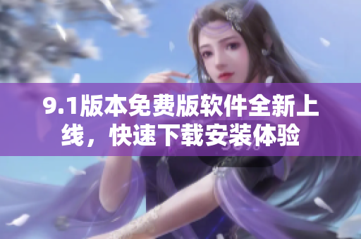 9.1版本免费版软件全新上线，快速下载安装体验