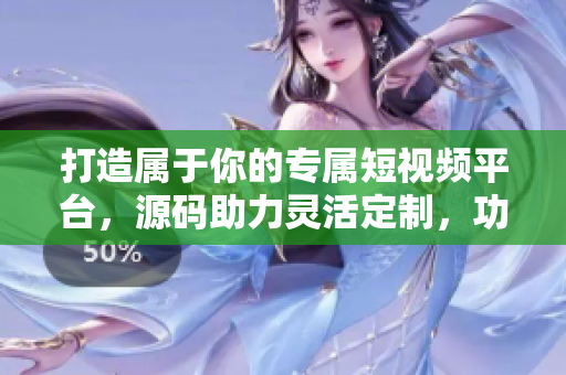 打造属于你的专属短视频平台，源码助力灵活定制，功能强大，操作简便！
