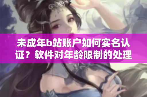 未成年b站账户如何实名认证？软件对年龄限制的处理方式揭秘