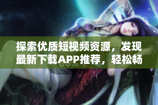 探索优质短视频资源，发现最新下载APP推荐，轻松畅享精彩内容