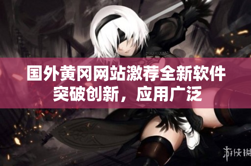 国外黄冈网站激荐全新软件 突破创新，应用广泛