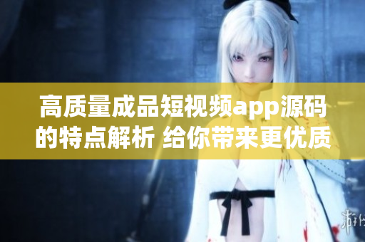 高质量成品短视频app源码的特点解析 给你带来更优质的软件开发体验