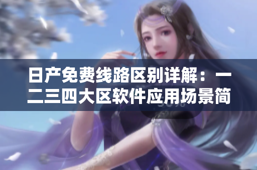 日产免费线路区别详解：一二三四大区软件应用场景简析