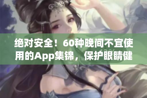 绝对安全！60种晚间不宜使用的App集锦，保护眼睛健康，避免影响睡眠！