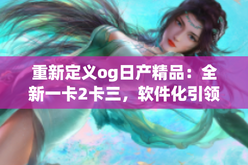 重新定义og日产精品：全新一卡2卡三，软件化引领时代变革